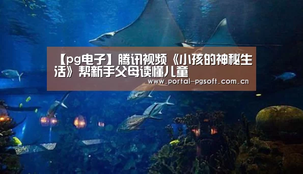 【pg电子】腾讯视频《小孩的神秘生活》帮新手父母读懂儿童(图2) pg电子