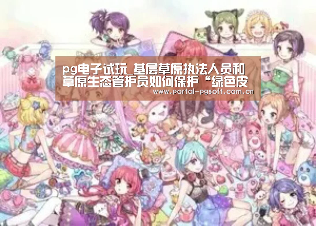 pg电子试玩_基层草原执法人员和草原生态管护员如何保护“绿色皮肤”?(图3) PG Soft