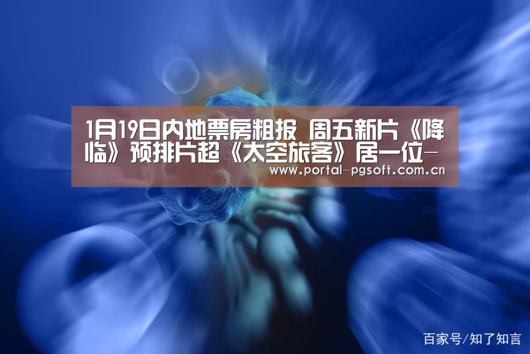 1月19日内地票房粗报 周五新片《降临》预排片超《太空旅客》居一位-PG Soft(图3) PG电子下载