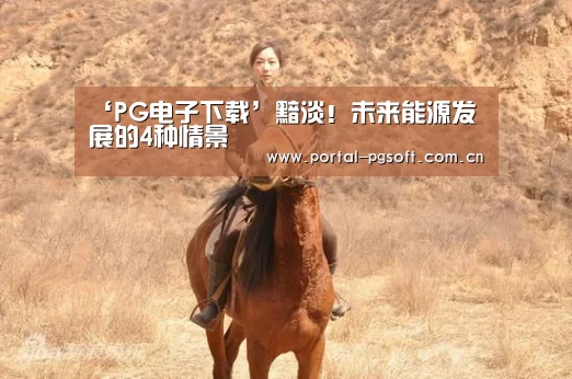 ‘PG电子下载’黯淡!未来能源发展的4种情景(图2) pg电子试玩