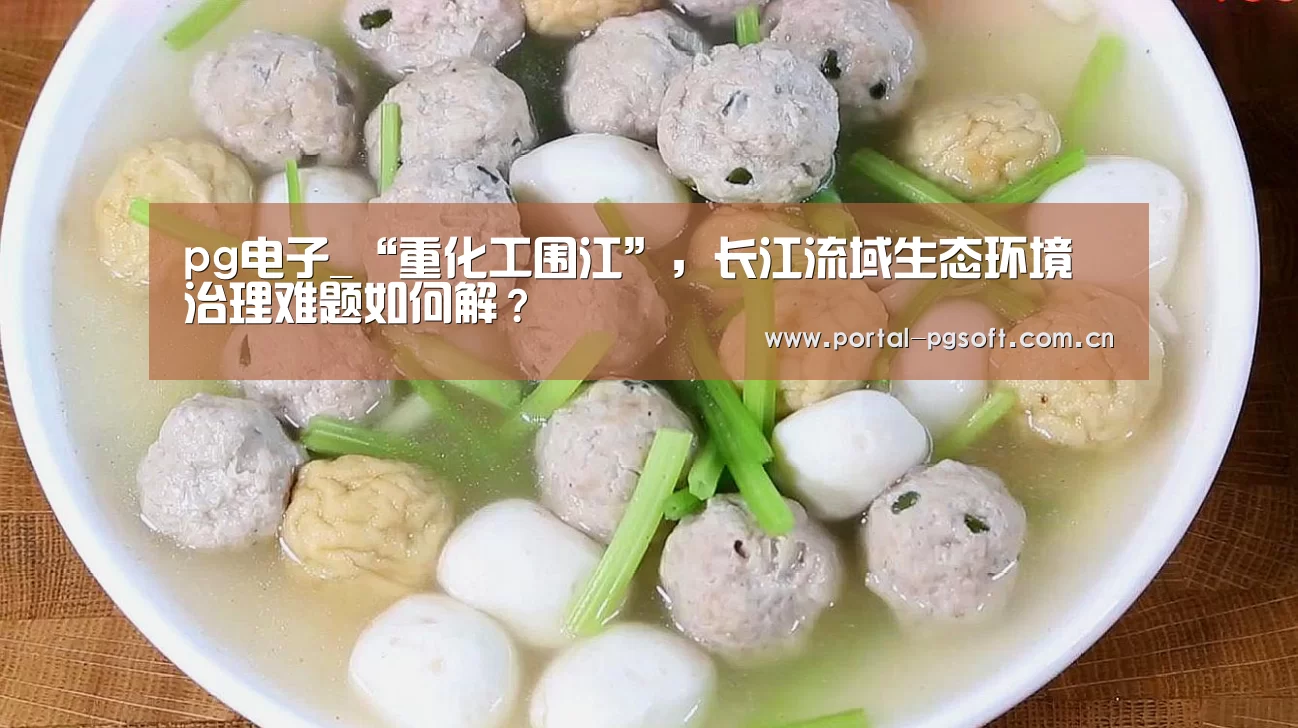 pg电子_“重化工围江”,长江流域生态环境治理难题如何解?(图1) pg电子试玩